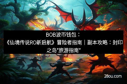 BOB波币钱包：《仙境传说RO新启航》冒险者指南｜副本攻略：封印之岛“旅游指南”